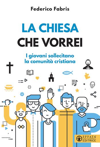 La Chiesa che vorrei. I giovani sollecitano la comunità cristiana - Federico Fabris - Libro Effatà Editrice 2021, Comunicare l'assoluto | Libraccio.it
