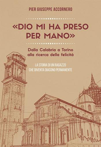 «Dio mi ha preso per mano». Dalla Calabria a Torino alla ricerca della felicità. La storia di un ragazzo che diventa diacono permanente - Pier Giuseppe Accornero - Libro Effatà Editrice 2020, Vita-grafie | Libraccio.it