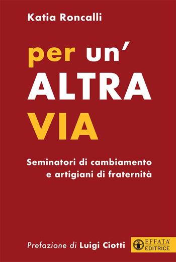 Per un'altra via. Seminatori di cambiamento e artigiani di fraternità - Katia Roncalli - Libro Effatà Editrice 2021, Comunicare l'assoluto | Libraccio.it