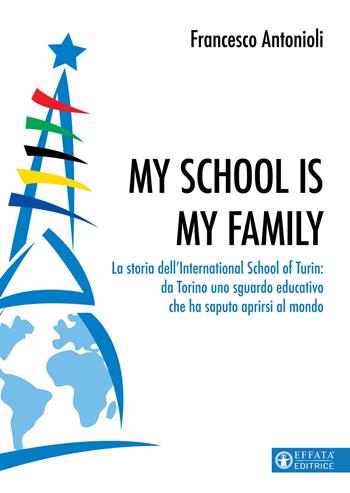 My school is my family. La storia dell'International School of Turin: da Torino uno sguardo educativo che ha saputo aprirsi al mondo - Francesco Antonioli - Libro Effatà Editrice 2021, Educare perché | Libraccio.it