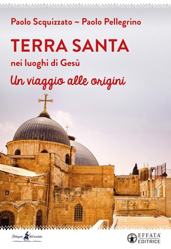 Terra Santa nei luoghi di Gesù. Un viaggio alle origini - Paolo Pellegrino, Paolo Scquizzato - Libro Effatà Editrice 2022, Pellegrino dell'assoluto | Libraccio.it