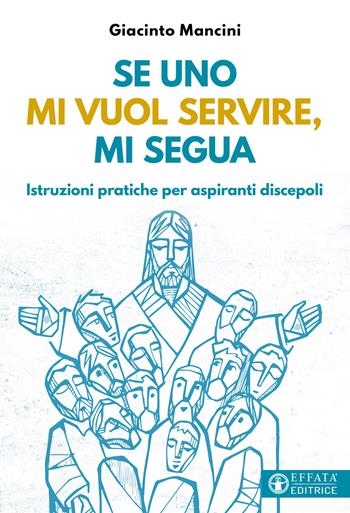 Se uno mi vuol servire, mi segua. Istruzioni pratiche per aspiranti discepoli - Giacinto Mancini - Libro Effatà Editrice 2023, Comunicare l'assoluto | Libraccio.it