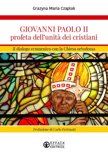 Giovanni Paolo II profeta dell'unità dei cristiani. Il dialogo ecumenico con la Chiesa ortodossa - Grazyna Maria Czaplak - Libro Effatà Editrice 2022, La fede in dialogo | Libraccio.it