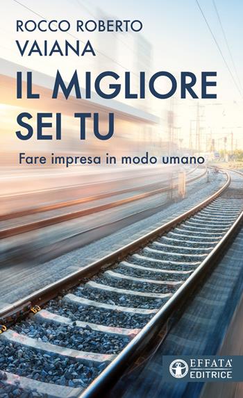 Il migliore sei tu. Fare impresa in modo umano - Rocco Roberto Vaiana - Libro Effatà 2023, Vivere in pienezza | Libraccio.it