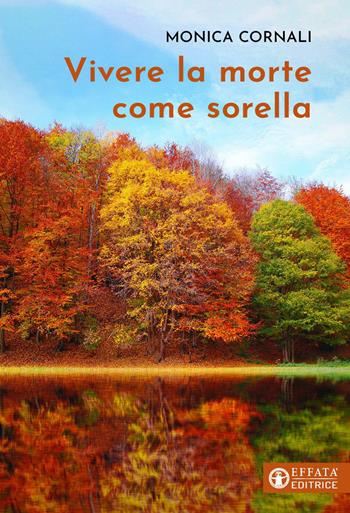 Vivere la morte come sorella - Monica Cornali - Libro Effatà Editrice 2023, Vivere in pienezza | Libraccio.it