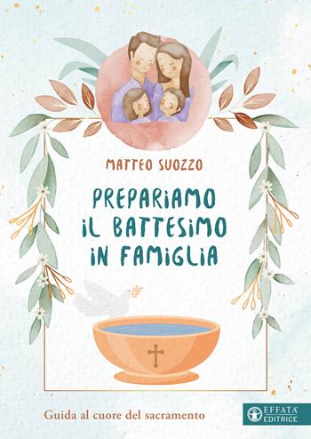 Prepariamo il battesimo in famiglia. Guida al cuore del sacramento - Matteo Suozzo - Libro Effatà Editrice 2023, Comunicare l'assoluto | Libraccio.it