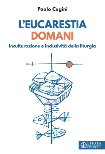 L'eucarestia domani. Inculturazione e inclusività della liturgia - Paolo Cugini - Libro Effatà Editrice 2023, Comunicare l'assoluto | Libraccio.it