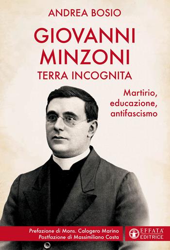 Giovanni Minzoni terra incognita. Martirio, educazione, antifascismo - Andrea Bosio - Libro Effatà Editrice 2023, Le bussole | Libraccio.it