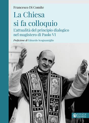 La Chiesa si fa colloquio. L'attualità del principio dialogico nel magistero di Paolo VI - Francesco Di Comite - Libro Effatà Editrice 2023, La fede in dialogo | Libraccio.it