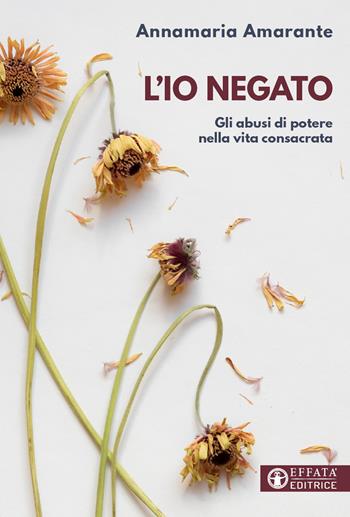 L'io negato. Gli abusi di potere nella vita consacrata - Annamaria Amarante - Libro Effatà Editrice 2023, Comunicare l'assoluto | Libraccio.it