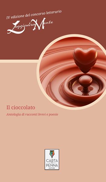 Il cioccolato. Antologia di racconti brevi e poesie. 4ª edizione del concorso letterario LeggiadraMente  - Libro Carta e Penna 2017 | Libraccio.it