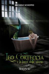 Leo Corteccia e la terra delle sirene - Michele Scuotto - Libro Bibliotheka Edizioni 2015, Primavera | Libraccio.it