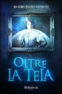 Oltre la tela - Massimo Bruno Antinori - Libro Bibliotheka Edizioni 2016 | Libraccio.it