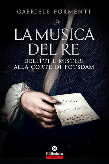 La musica del re. Delitti e misteri alla corte di Potsdam - Gabriele Formenti - Libro Bibliotheka Edizioni 2018, Open | Libraccio.it