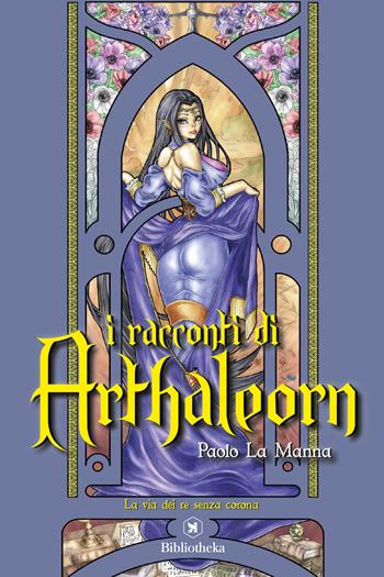 La via dei re senza corona. I racconti di Arthaleorn - Paolo La Manna - Libro Bibliotheka Edizioni 2019, Narrative | Libraccio.it