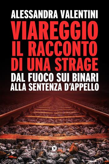 Viareggio: il racconto di una strage. Dal fuoco sui binari alla sentenza d'appello - Alessandra Valentini - Libro Bibliotheka Edizioni 2020, Reti | Libraccio.it