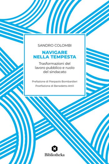 Navigare nella tempesta. Trasformazioni del lavoro pubblico e ruolo del sindacato - Sandro Colombi - Libro Bibliotheka Edizioni 2021, Saggistica | Libraccio.it