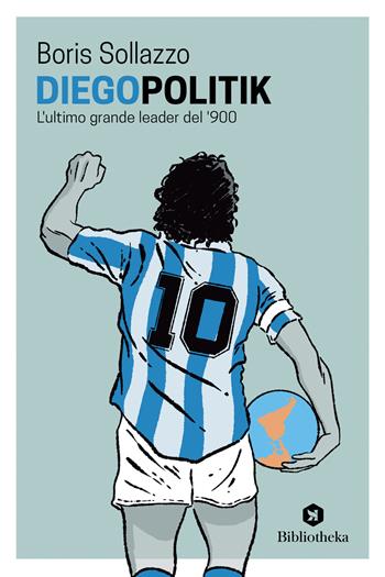 DiegoPolitik. Maradona, l'ultimo grande leader del '900 - Boris Sollazzo, Luigi De Magistris - Libro Bibliotheka Edizioni 2023, Pop | Libraccio.it