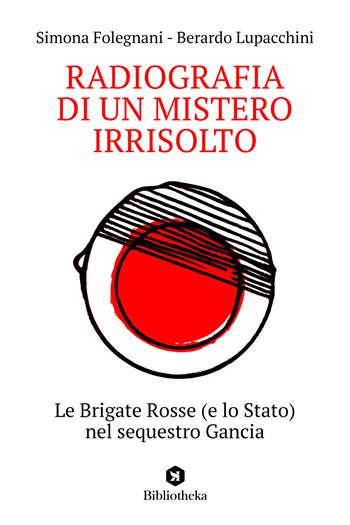 Radiografia di un mistero irrisolto. Le Brigate Rosse (e lo Stato) nel sequestro Gancia - Simona Folegnani, Berardo Lupacchini - Libro Bibliotheka Edizioni 2023, Reti | Libraccio.it