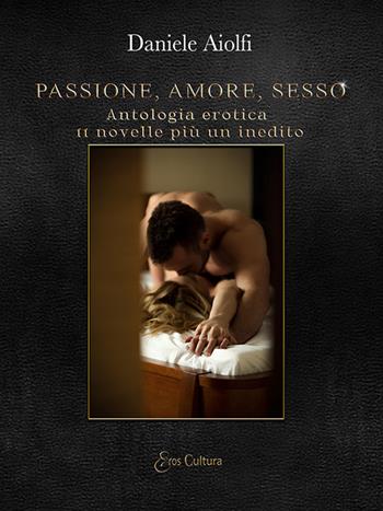 Passione, amore, sesso. Antologia erotica, 11 novelle più un inedito - Daniele Aiolfi - Libro Eroscultura.com 2020 | Libraccio.it