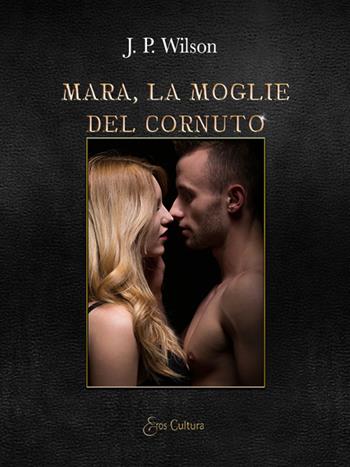 Mara, la moglie del cornuto - J. P. Wilson - Libro Eroscultura.com 2021 | Libraccio.it