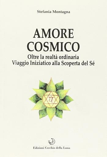 Amore cosmico. Oltre la realtà ordinaria. Viaggio iniziatico alla scoperta del sé - Stefania Montagna - Libro Cerchio della Luna 2014 | Libraccio.it