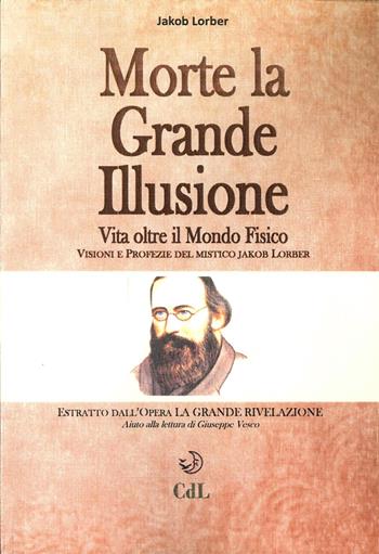 Morte la grande illusione. Vita oltre il mondo fisico, visioni e profezie del mistico Jakob Lorber - Jakob Lorber - Libro Cerchio della Luna 2016 | Libraccio.it