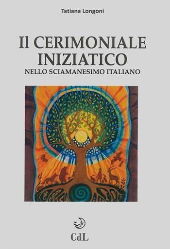 Il cerimoniale iniziatico nello sciamanesimo italiano - Tatiana Longoni - Libro Cerchio della Luna 2016 | Libraccio.it