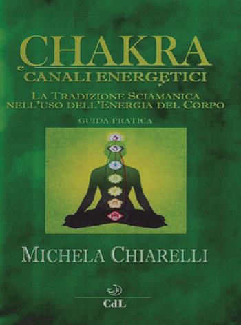 Chakra e canali energetici. La tradizione sciamanica nell'uso dell'energia del corpo - Michela Chiarelli - Libro Cerchio della Luna 2017 | Libraccio.it