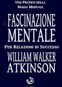 La fascinazione mentale per relazioni di successo - William Walker Atkinson - Libro Cerchio della Luna 2017 | Libraccio.it