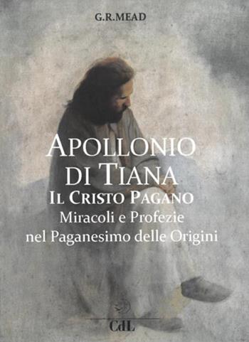 Apollonio di Tiana. Il Cristo pagano. Miracoli e profezie nel paganesimo del I secolo - George Robert Stowe Mead - Libro Cerchio della Luna 2019 | Libraccio.it