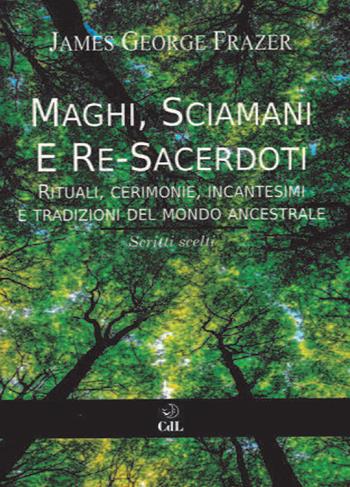 Maghi, sciamani e re-sacerdoti. Rituali, cerimonie, incantesimi e tradizioni del mondo ancestrale - James George Frazer - Libro Cerchio della Luna 2021 | Libraccio.it