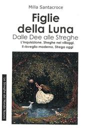 Le figlie della luna. Dalle dee alle streghe. L'Inquisizione, streghe nei villaggi, il risveglio moderno, strega oggi