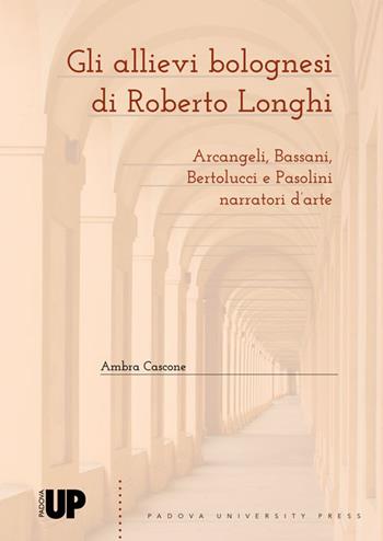 Gli allievi bolognesi di Roberto Longhi: Arcangeli, Bassani, Bertolucci e Pasolini narratori d'arte - Ambra Cascone - Libro Padova University Press 2021 | Libraccio.it