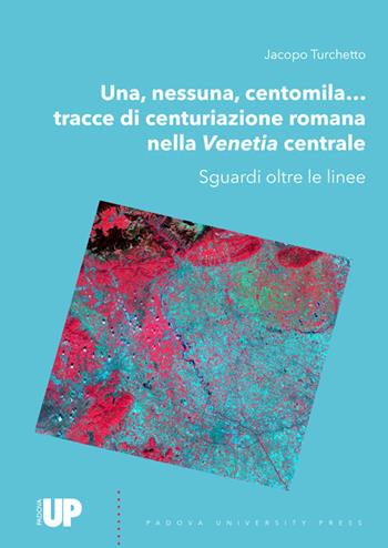 Una, nessuna, centomila... Tracce di centuriazione romana nella Venetia centrale. Sguardi oltre le linee - Jacopo Turchetto - Libro Padova University Press 2022 | Libraccio.it