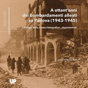 A ottant’anni dai bombardamenti alleati su Padova (1943-1945). Catalogo della mostra fotografico–documentale  - Libro Padova University Press 2025 | Libraccio.it