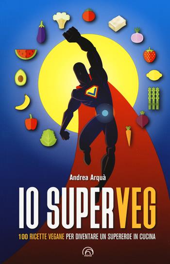 Io superveg. 100 ricette vegane per diventare un supereroe in cucina - Andrea Arquà - Libro Mind Edizioni 2017, Manuali Mind | Libraccio.it