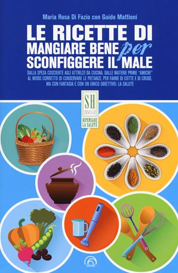 Le ricette di Mangiare bene per sconfiggere il male - Maria Rosa Di Fazio, Guido Mattioni - Libro Mind Edizioni 2017, SH. Health service. Ripensare la salute | Libraccio.it