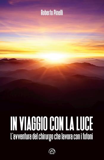 In viaggio con la luce. L’avventura del chirurgo che lavora con i fotoni - Roberto Pinelli - Libro Mind Edizioni 2017, Manuali Mind | Libraccio.it