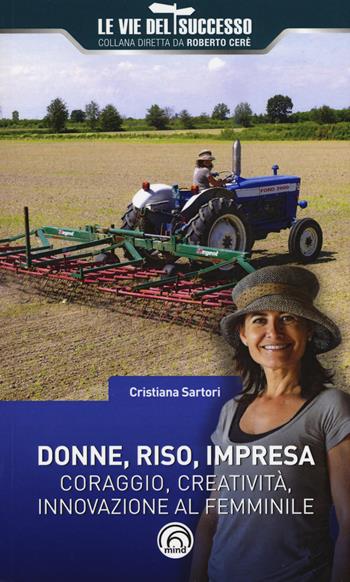 Donne, riso, impresa. Coraggio, creatività, innovazione al femminile - Cristiana Sartori - Libro Mind Edizioni 2018, Le vie del successo | Libraccio.it