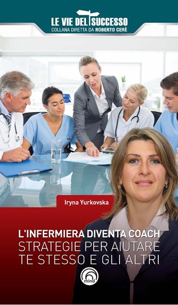 L' infermiera diventa coach. Strategie per migliorare te stesso e gli altri - Iryna Yurkovska - Libro Mind Edizioni 2018, Le vie del successo | Libraccio.it