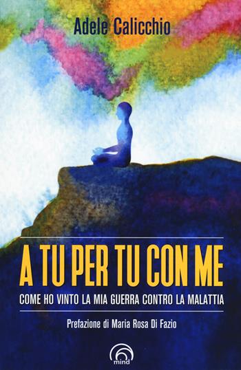 A tu per tu con me. Come ho vinto la mia guerra contro la malattia - Adele Calicchio - Libro Mind Edizioni 2019, Saggi Mind | Libraccio.it