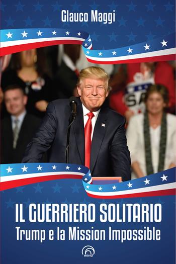 Il guerriero solitario. Trump e la Mission Impossible - Glauco Maggi - Libro Mind Edizioni 2020, Saggi Mind | Libraccio.it
