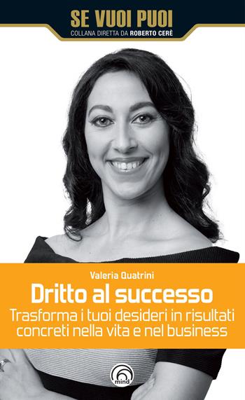 Dritto al successo. Trasforma i tuoi desideri in risultati concreti nella vita e nel business - Valeria Quatrini - Libro Mind Edizioni 2021, Se vuoi puoi | Libraccio.it