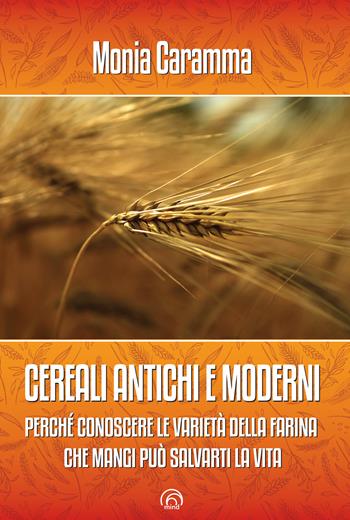 Cereali antichi e moderni. Perché conoscere le varietà della farina che mangi può salvarti la vita - Monia Caramma - Libro Mind Edizioni 2021, Manuali Mind | Libraccio.it