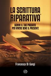 La Scrittura Riparativa®. Scrivi il passato per vivere al meglio il tuo presente