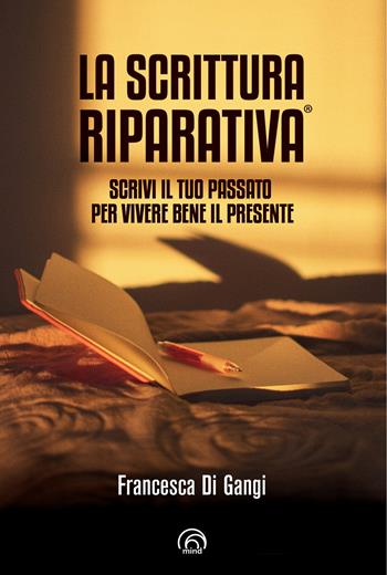 La Scrittura Riparativa®. Scrivi il passato per vivere al meglio il tuo presente - Francesca Di Gangi - Libro Mind Edizioni 2021, Manuali Mind | Libraccio.it
