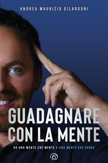 Guadagnare con la mente. Da una mente che mente a una mente che rende - Andrea Maurizio Gilardoni - Libro Mind Edizioni 2022, Manuali Mind | Libraccio.it