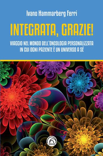 Integrata, grazie! Viaggio nel mondo dell’oncologia personalizzata in cui ogni paziente è un universo a sé - Ivano Hammarberg Ferri - Libro Mind Edizioni 2022, Manuali Mind | Libraccio.it