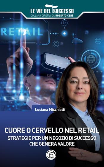 Cuore o cervello nel retail. Strategie per un negozio di successo che genera valore - Luciana Mischiatti - Libro Mind Edizioni 2022, Le vie del successo | Libraccio.it